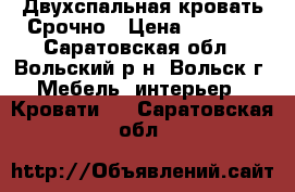  Двухспальная кровать Срочно › Цена ­ 7 000 - Саратовская обл., Вольский р-н, Вольск г. Мебель, интерьер » Кровати   . Саратовская обл.